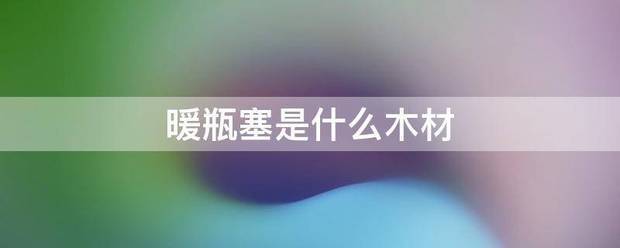 暖瓶塞的木材選擇與軟木制品的制造工藝